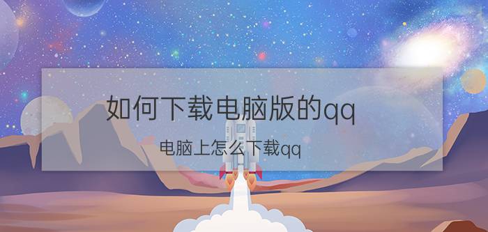 如何下载电脑版的qq 电脑上怎么下载qq？